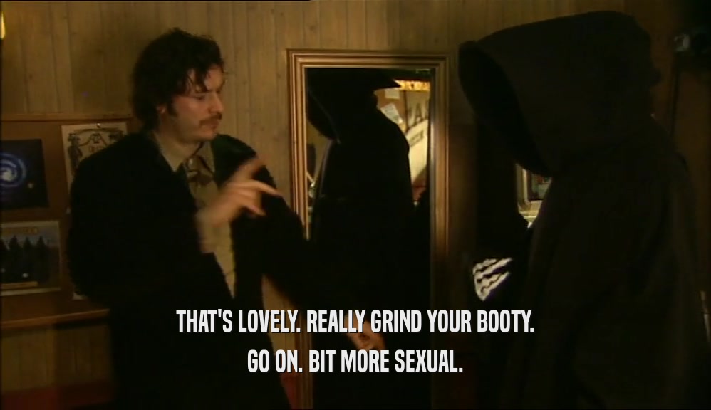 THAT'S LOVELY. REALLY GRIND YOUR BOOTY. GO ON. BIT MORE SEXUAL. 