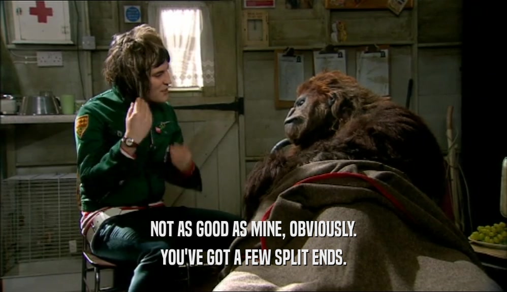 NOT AS GOOD AS MINE, OBVIOUSLY. YOU'VE GOT A FEW SPLIT ENDS. 