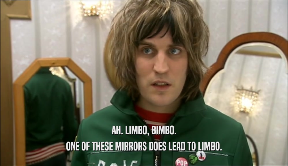 AH. LIMBO, BIMBO. ONE OF THESE MIRRORS DOES LEAD TO LIMBO. 
