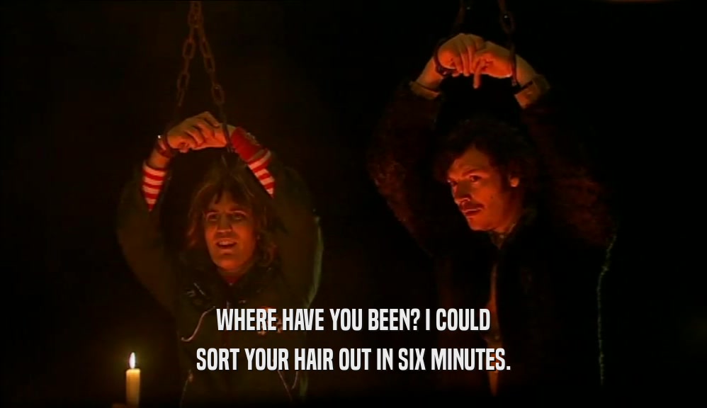 WHERE HAVE YOU BEEN? I COULD SORT YOUR HAIR OUT IN SIX MINUTES. 