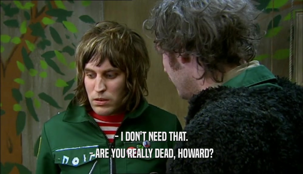 - I DON'T NEED THAT. - ARE YOU REALLY DEAD, HOWARD? 