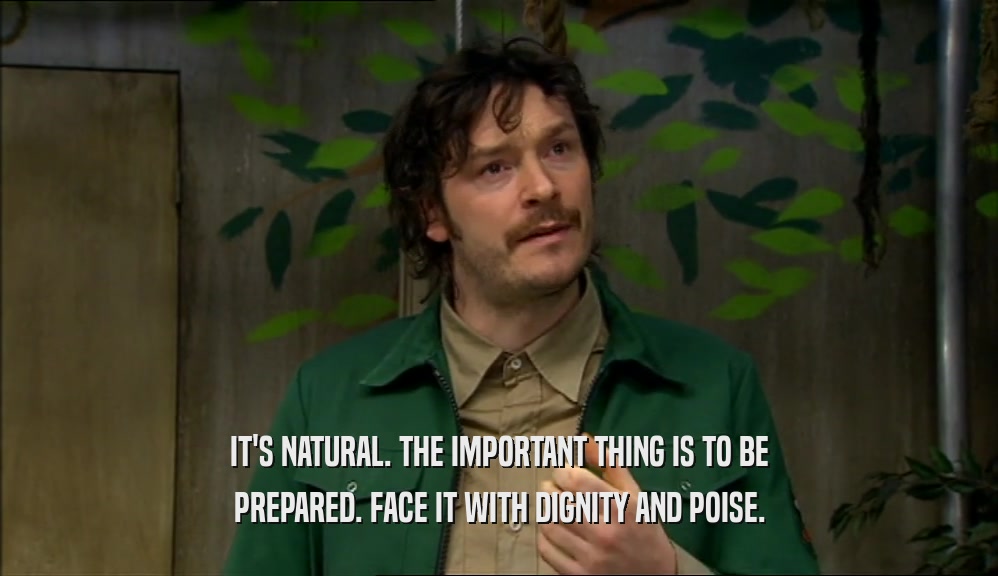 IT'S NATURAL. THE IMPORTANT THING IS TO BE PREPARED. FACE IT WITH DIGNITY AND POISE. 