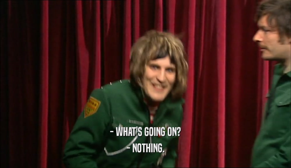 - WHAT'S GOING ON? - NOTHING. 