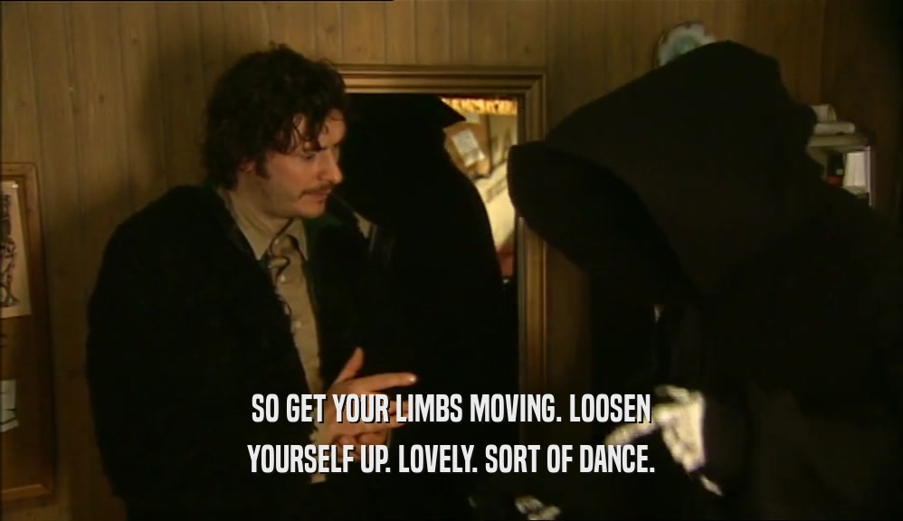 SO GET YOUR LIMBS MOVING. LOOSEN YOURSELF UP. LOVELY. SORT OF DANCE. 