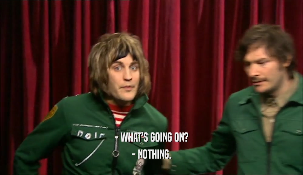 - WHAT'S GOING ON? - NOTHING. 