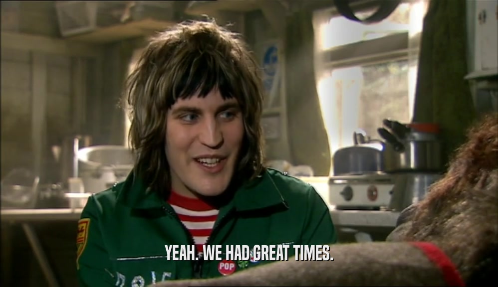YEAH. WE HAD GREAT TIMES.  