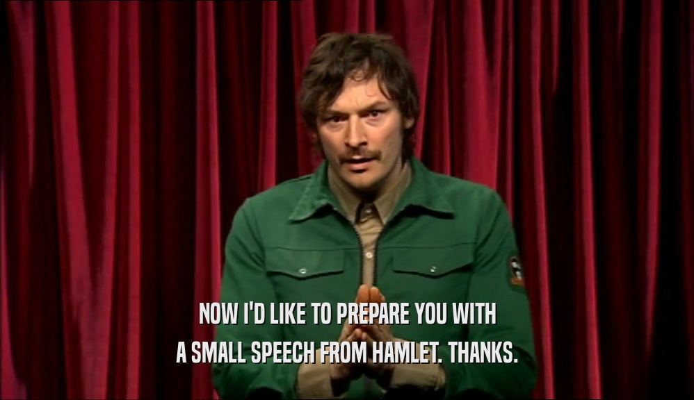 NOW I'D LIKE TO PREPARE YOU WITH A SMALL SPEECH FROM HAMLET. THANKS. 