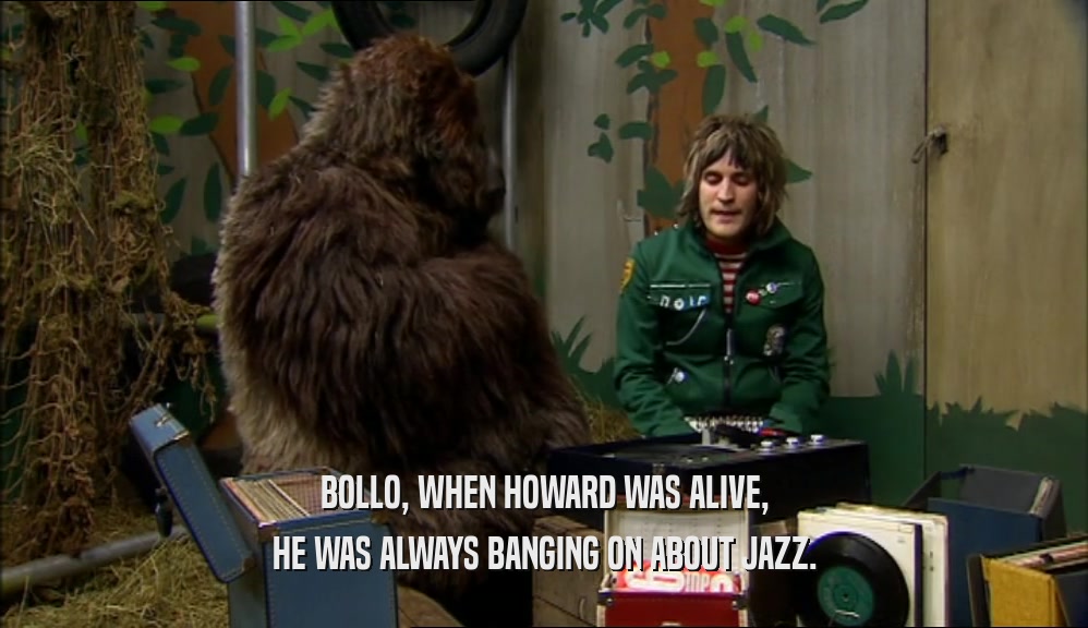 BOLLO, WHEN HOWARD WAS ALIVE, HE WAS ALWAYS BANGING ON ABOUT JAZZ. 