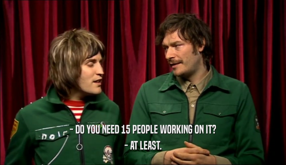 - DO YOU NEED 15 PEOPLE WORKING ON IT? - AT LEAST. 