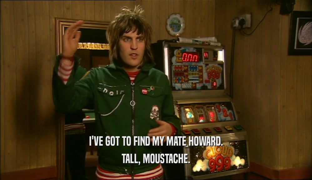 I'VE GOT TO FIND MY MATE HOWARD. TALL, MOUSTACHE. 