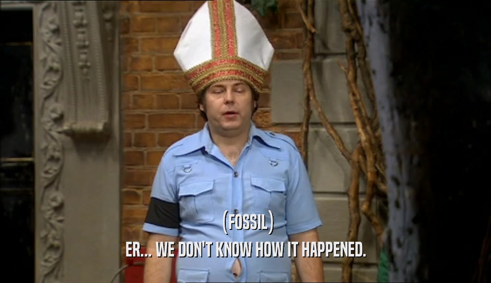 (FOSSIL) ER... WE DON'T KNOW HOW IT HAPPENED. 