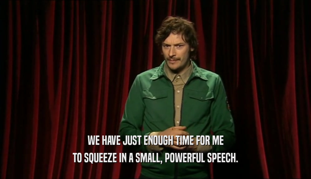WE HAVE JUST ENOUGH TIME FOR ME TO SQUEEZE IN A SMALL, POWERFUL SPEECH. 