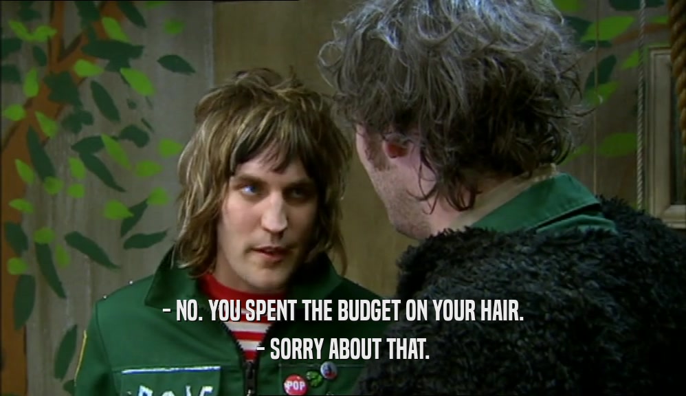 - NO. YOU SPENT THE BUDGET ON YOUR HAIR.
 - SORRY ABOUT THAT.
 