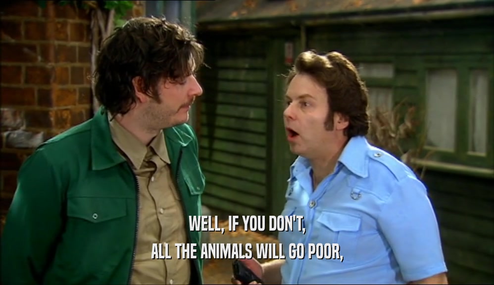WELL, IF YOU DON'T,
 ALL THE ANIMALS WILL GO POOR,
 