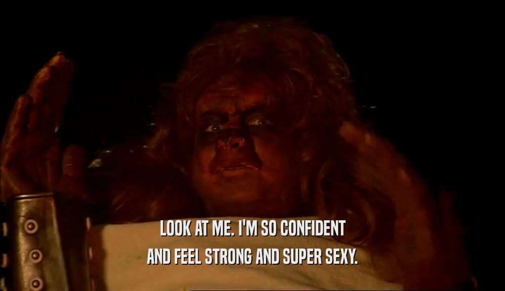 LOOK AT ME. I'M SO CONFIDENT AND FEEL STRONG AND SUPER SEXY. 