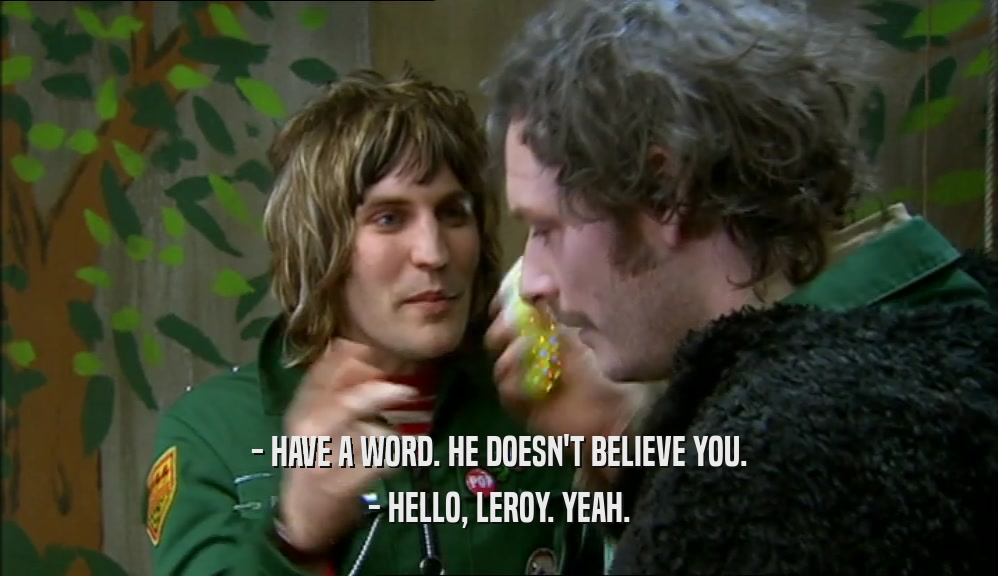 - HAVE A WORD. HE DOESN'T BELIEVE YOU. - HELLO, LEROY. YEAH. 