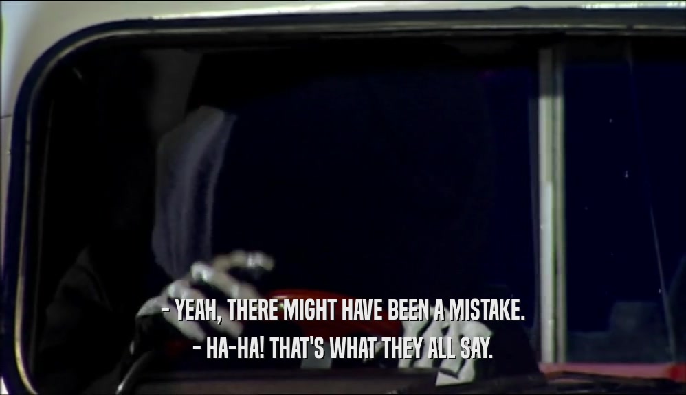 - YEAH, THERE MIGHT HAVE BEEN A MISTAKE. - HA-HA! THAT'S WHAT THEY ALL SAY. 