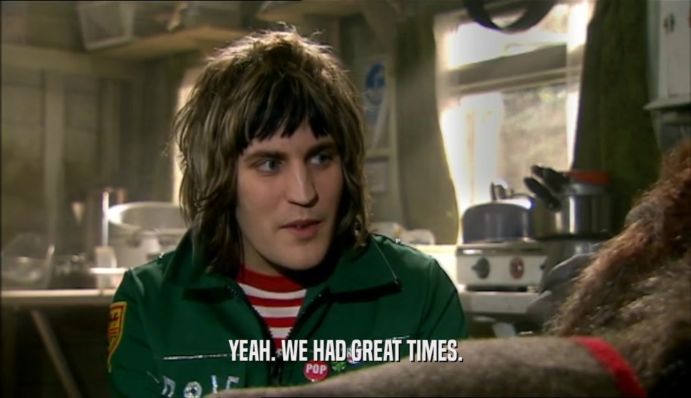YEAH. WE HAD GREAT TIMES.  