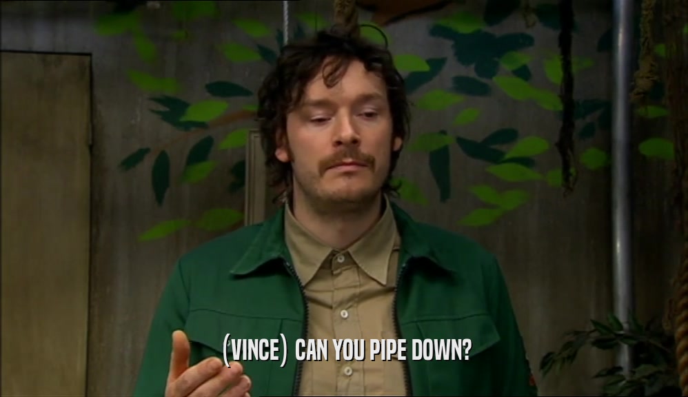 (VINCE) CAN YOU PIPE DOWN?  