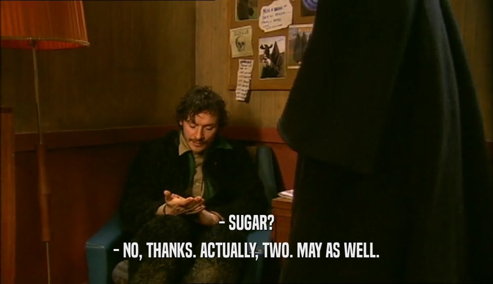 - SUGAR?
 - NO, THANKS. ACTUALLY, TWO. MAY AS WELL.
 