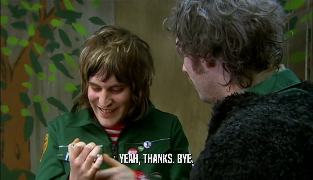 YEAH, THANKS. BYE.  