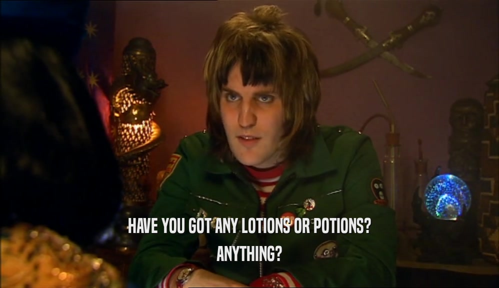 HAVE YOU GOT ANY LOTIONS OR POTIONS? ANYTHING? 