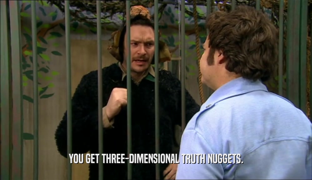 YOU GET THREE-DIMENSIONAL TRUTH NUGGETS.  