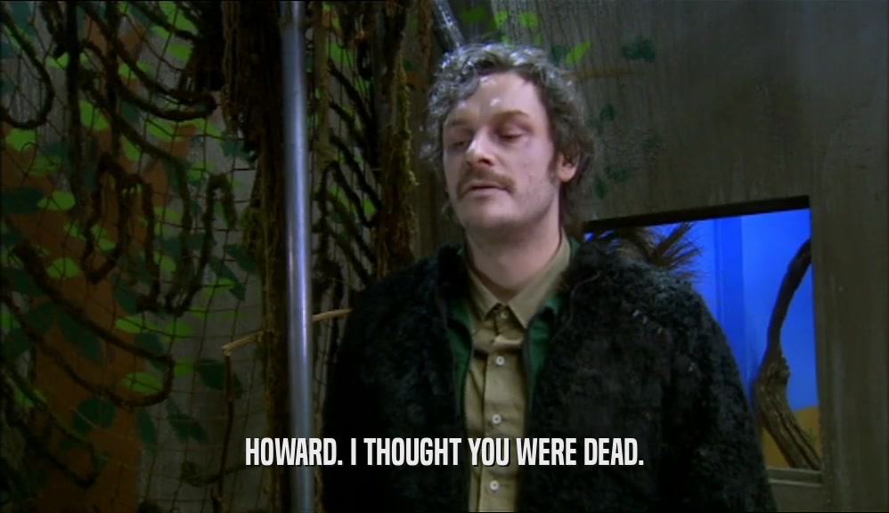 HOWARD. I THOUGHT YOU WERE DEAD.
  