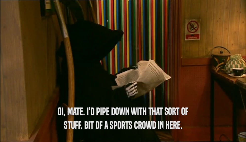 OI, MATE. I'D PIPE DOWN WITH THAT SORT OF STUFF. BIT OF A SPORTS CROWD IN HERE. 