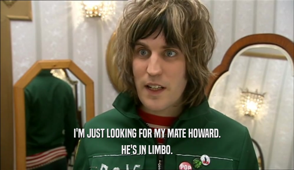 I'M JUST LOOKING FOR MY MATE HOWARD. HE'S IN LIMBO. 