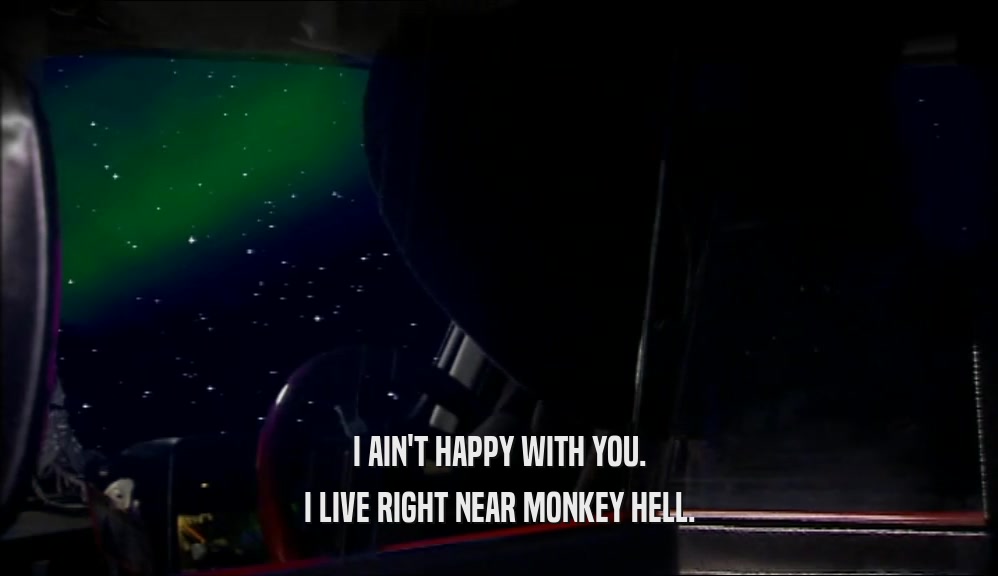 I AIN'T HAPPY WITH YOU. I LIVE RIGHT NEAR MONKEY HELL. 