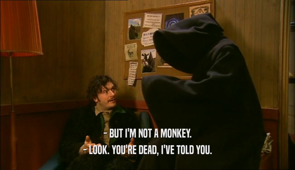- BUT I'M NOT A MONKEY.
 - LOOK. YOU'RE DEAD, I'VE TOLD YOU.
 