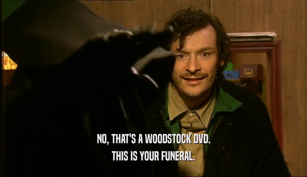NO, THAT'S A WOODSTOCK DVD. THIS IS YOUR FUNERAL. 