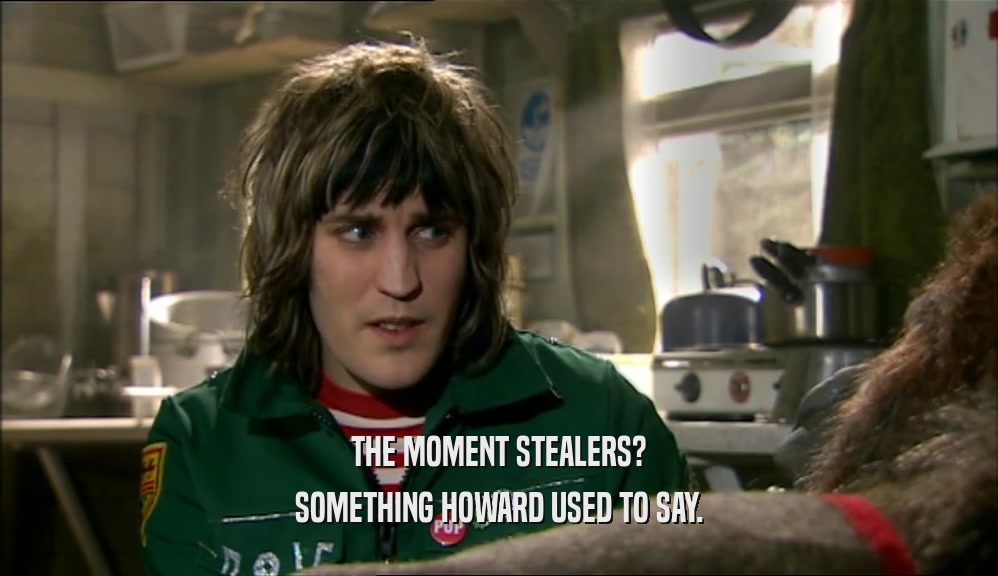 THE MOMENT STEALERS? SOMETHING HOWARD USED TO SAY. 