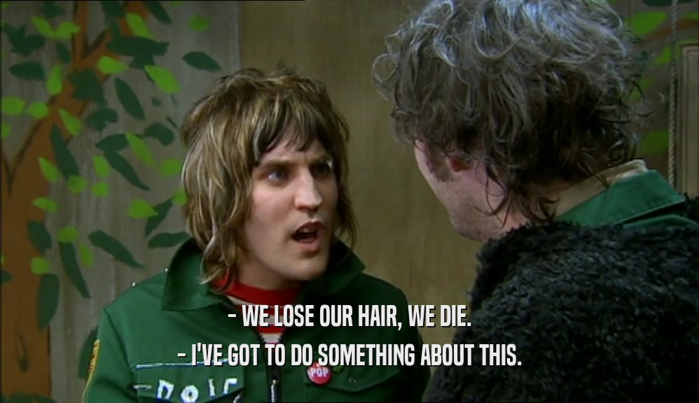 - WE LOSE OUR HAIR, WE DIE.
 - I'VE GOT TO DO SOMETHING ABOUT THIS.
 