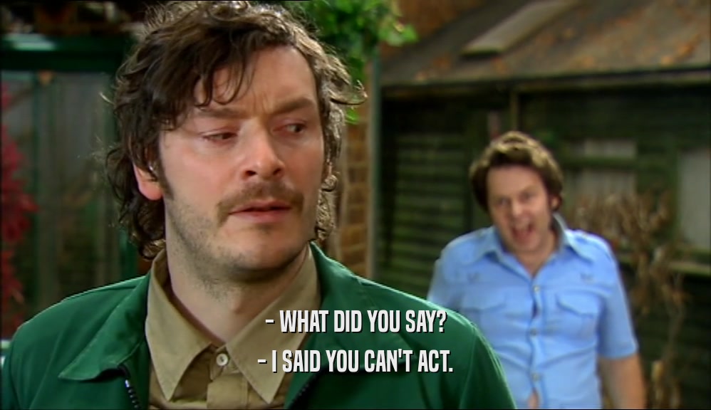 - WHAT DID YOU SAY? - I SAID YOU CAN'T ACT. 