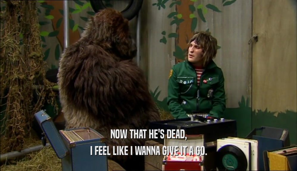 NOW THAT HE'S DEAD, I FEEL LIKE I WANNA GIVE IT A GO. 