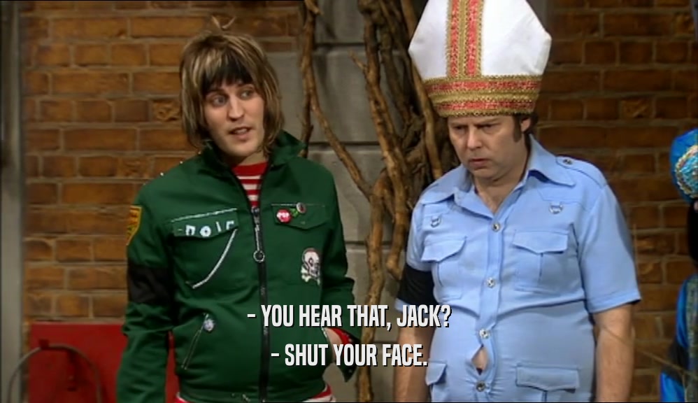 - YOU HEAR THAT, JACK?
 - SHUT YOUR FACE.
 