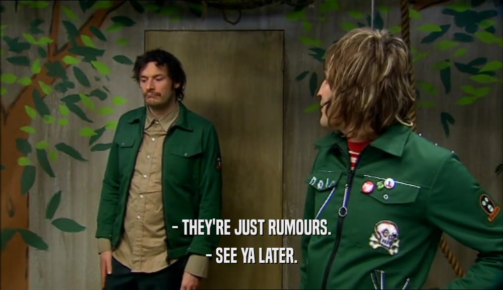 - THEY'RE JUST RUMOURS. - SEE YA LATER. 