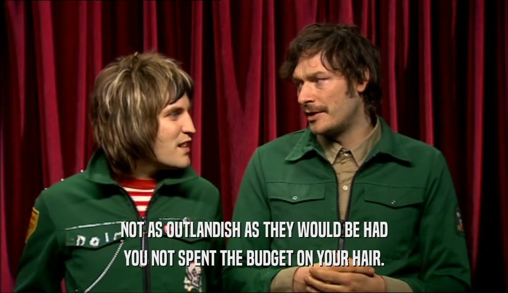 NOT AS OUTLANDISH AS THEY WOULD BE HAD YOU NOT SPENT THE BUDGET ON YOUR HAIR. 