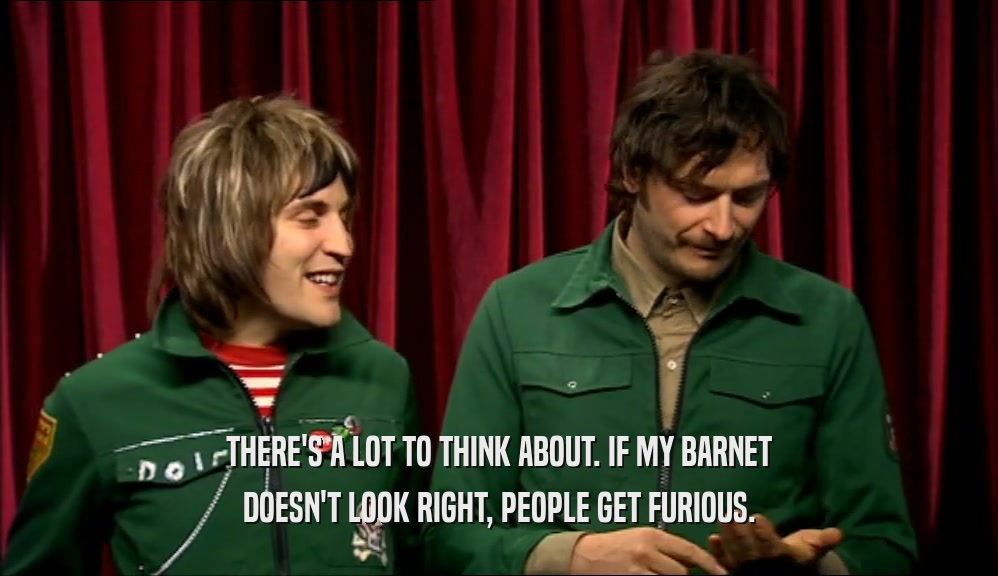 THERE'S A LOT TO THINK ABOUT. IF MY BARNET DOESN'T LOOK RIGHT, PEOPLE GET FURIOUS. 