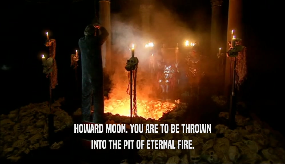 HOWARD MOON. YOU ARE TO BE THROWN INTO THE PIT OF ETERNAL FIRE. 