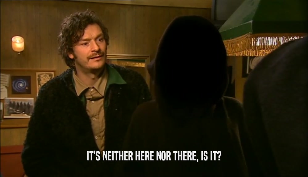 IT'S NEITHER HERE NOR THERE, IS IT?  