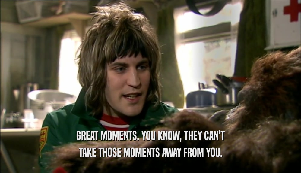 GREAT MOMENTS. YOU KNOW, THEY CAN'T TAKE THOSE MOMENTS AWAY FROM YOU. 