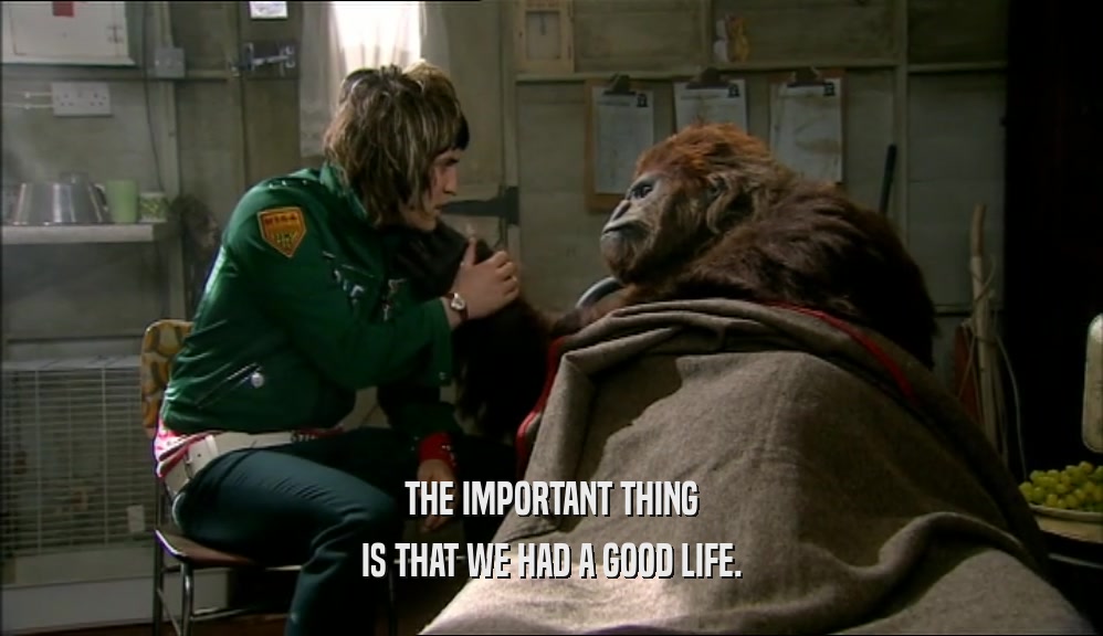 THE IMPORTANT THING IS THAT WE HAD A GOOD LIFE. 