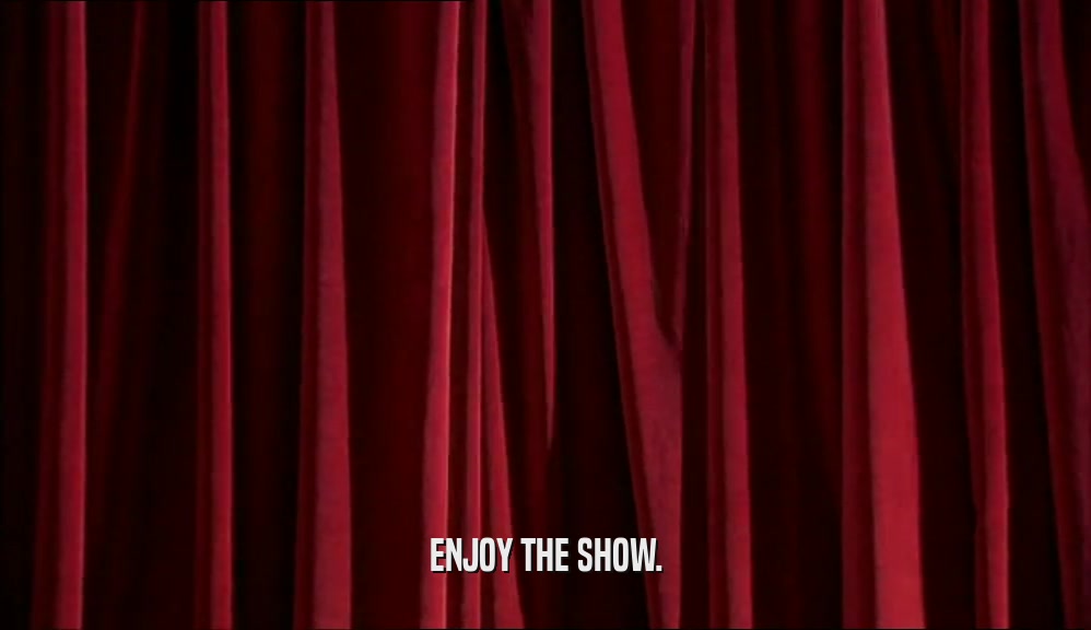 ENJOY THE SHOW.  