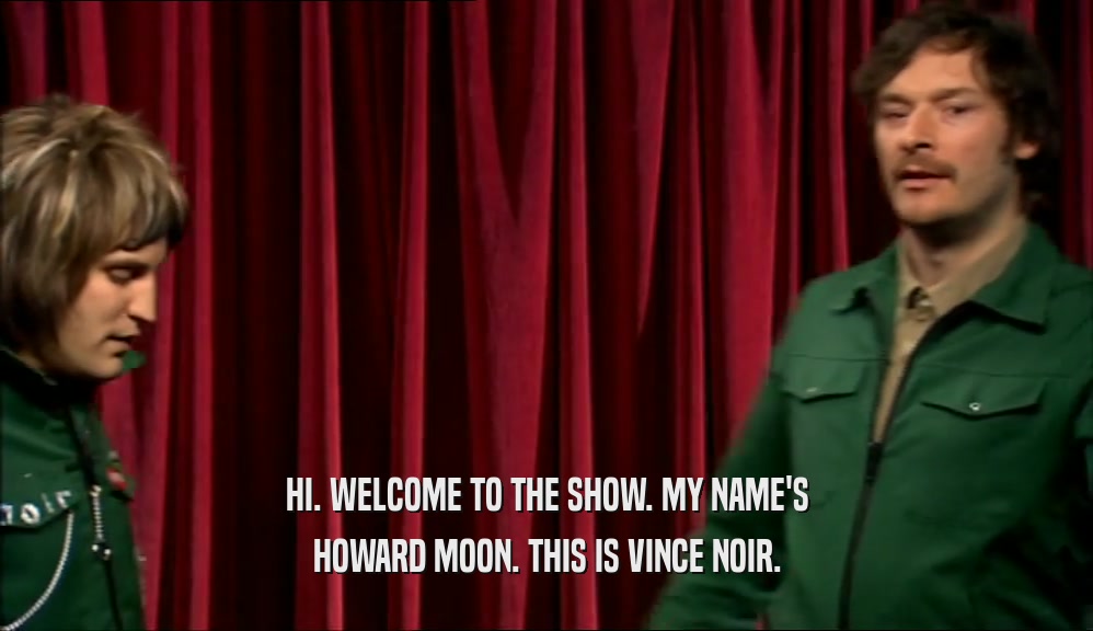 HI. WELCOME TO THE SHOW. MY NAME'S
 HOWARD MOON. THIS IS VINCE NOIR.
 