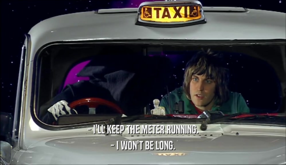 - I'LL KEEP THE METER RUNNING. - I WON'T BE LONG. 