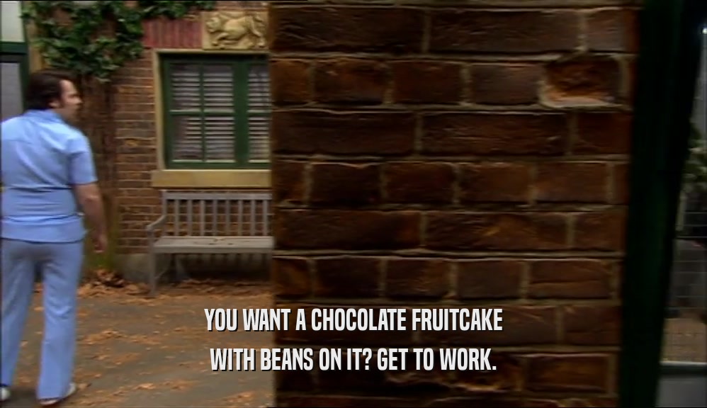 YOU WANT A CHOCOLATE FRUITCAKE WITH BEANS ON IT? GET TO WORK. 