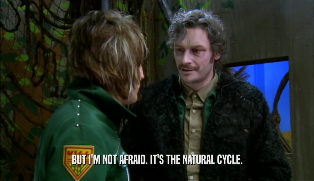BUT I'M NOT AFRAID. IT'S THE NATURAL CYCLE.  